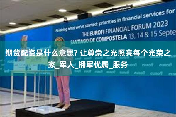 期货配资是什么意思? 让尊崇之光照亮每个光荣之家_军人_拥军优属_服务