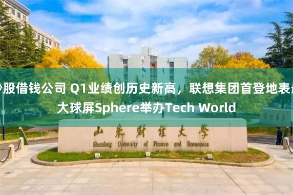 炒股借钱公司 Q1业绩创历史新高，联想集团首登地表最大球屏Sphere举办Tech World