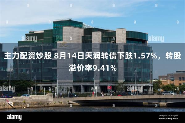 主力配资炒股 8月14日天润转债下跌1.57%，转股溢价率9.41%