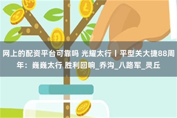 网上的配资平台可靠吗 光耀太行丨平型关大捷88周年：巍巍太行 胜利回响_乔沟_八路军_灵丘