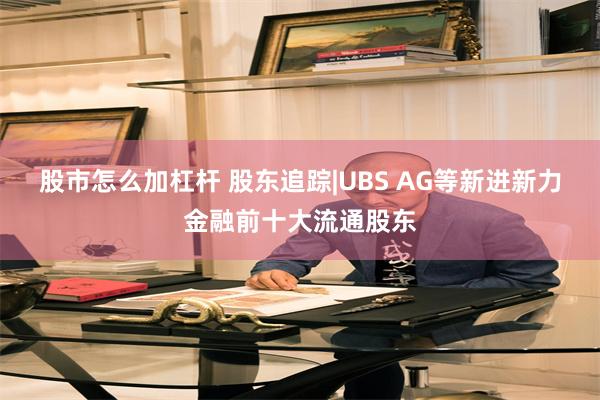 股市怎么加杠杆 股东追踪|UBS AG等新进新力金融前十大流通股东