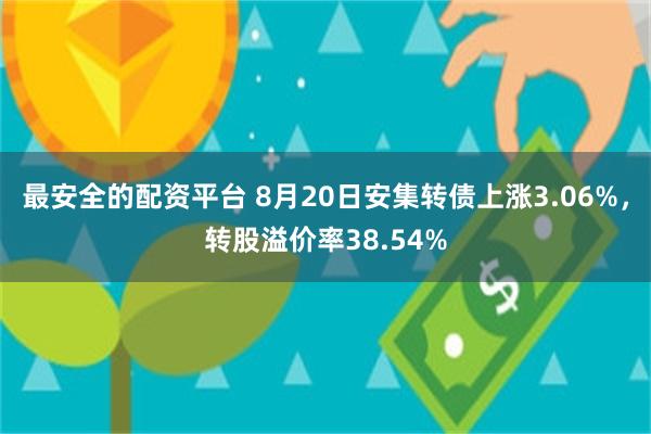 最安全的配资平台 8月20日安集转债上涨3.06%，转股溢价率38.54%