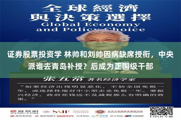 证券股票投资学 林帅和刘帅因病缺席授衔，中央派谁去青岛补授？后成为正国级干部