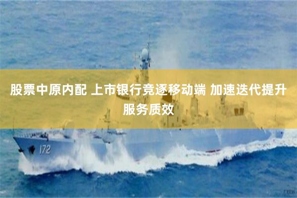 股票中原内配 上市银行竞逐移动端 加速迭代提升服务质效