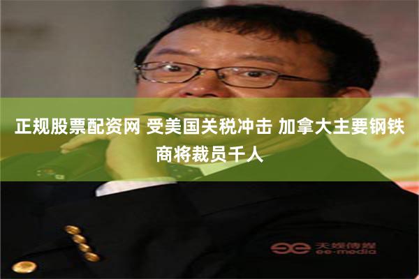 正规股票配资网 受美国关税冲击 加拿大主要钢铁商将裁员千人