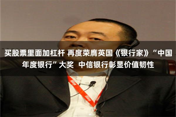 买股票里面加杠杆 再度荣膺英国《银行家》“中国年度银行”大奖  中信银行彰显价值韧性