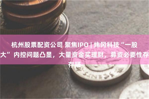 杭州股票配资公司 聚焦IPO | 炜冈科技“一股独大” 内控问题凸显，大量资金买理财，募资必要性存疑
