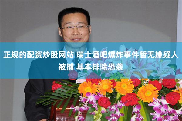 正规的配资炒股网站 瑞士酒吧爆炸事件暂无嫌疑人被捕 基本排除恐袭